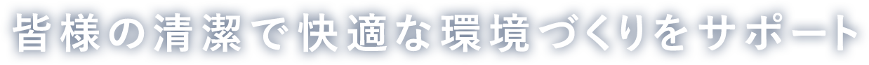 皆様の清潔で快適な環境づくりをサポート